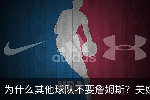 为什么其他球队不要詹姆斯？美媒：詹姆斯将为费城带来3亿收入