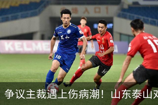 争议主裁遇上伤病潮！山东泰山对阵河南，三大隐患摆在眼前