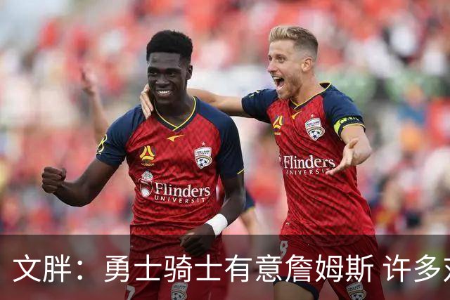 文胖：勇士骑士有意詹姆斯 许多对手球队认为最终老詹降薪留湖人