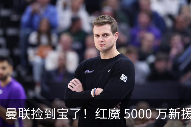 曼联捡到宝了！红魔 5000 万新援首秀封神，球迷集体道歉