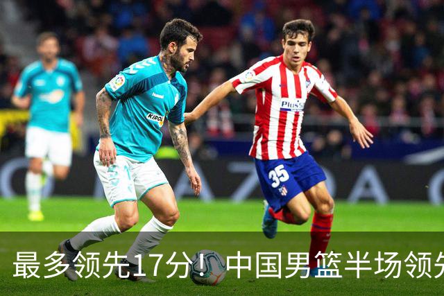 最多领先17分！中国男篮半场领先喀麦隆6分 贺希宁11+4+4