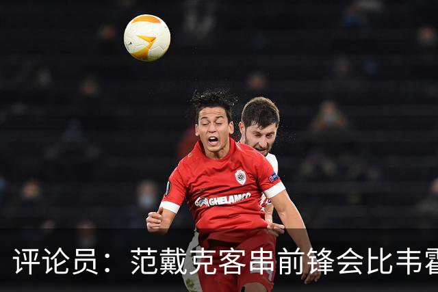 评论员：范戴克客串前锋会比韦霍斯特更厉害，范德芬拖后面就可以