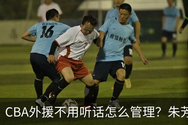 CBA外援不用听话怎么管理？朱芳雨：翻译会给他看我以前是什么状态